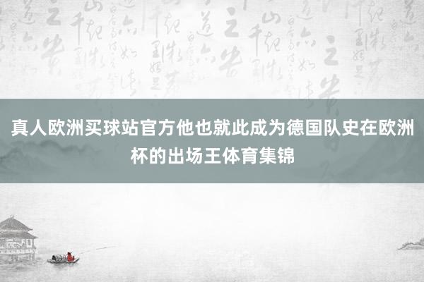 真人欧洲买球站官方他也就此成为德国队史在欧洲杯的出场王体育集锦