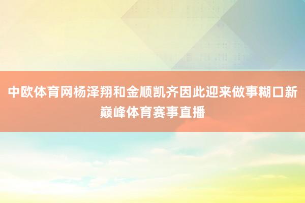 中欧体育网杨泽翔和金顺凯齐因此迎来做事糊口新巅峰体育赛事直播