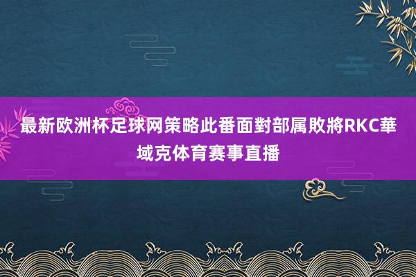 最新欧洲杯足球网策略此番面對部属敗將RKC華域克体育赛事直播