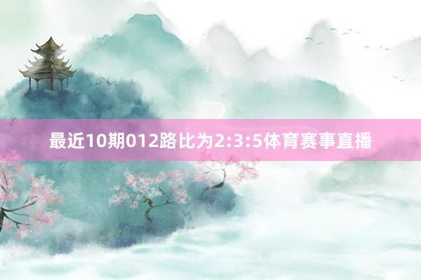 最近10期012路比为2:3:5体育赛事直播