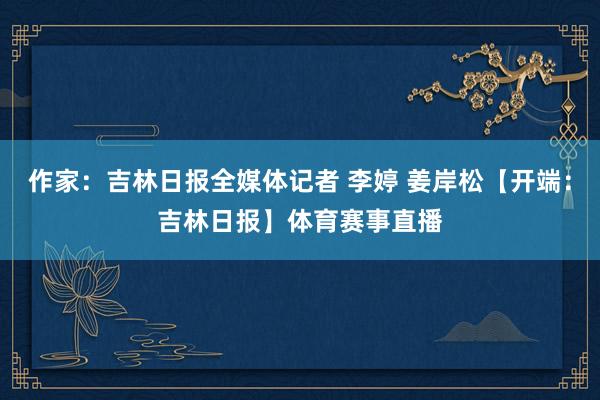 作家:吉林日报全媒体记者 李婷 姜岸松【开端:吉林日报】体育赛事直播
