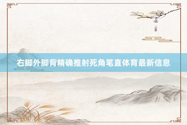 右脚外脚背精确推射死角笔直体育最新信息