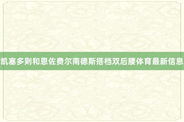 凯塞多则和恩佐费尔南德斯搭档双后腰体育最新信息