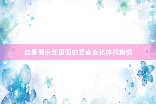 这是俱乐部里面的要害变化体育集锦