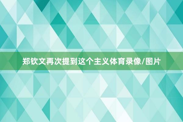 郑钦文再次提到这个主义体育录像/图片