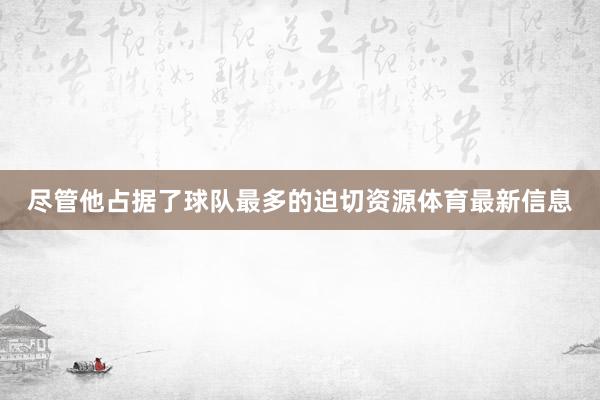 尽管他占据了球队最多的迫切资源体育最新信息