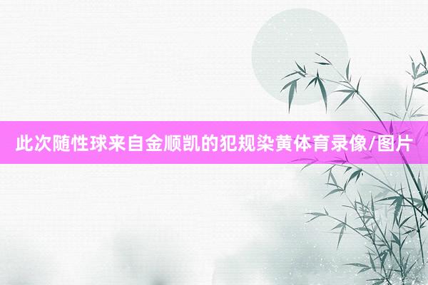 此次随性球来自金顺凯的犯规染黄体育录像/图片