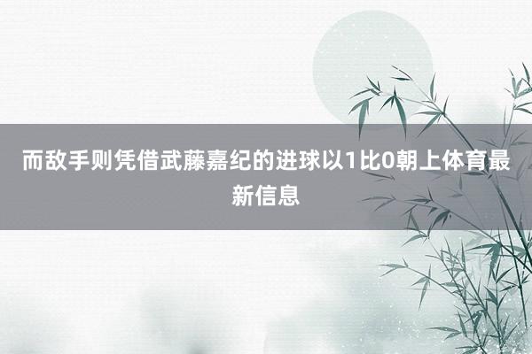 而敌手则凭借武藤嘉纪的进球以1比0朝上体育最新信息