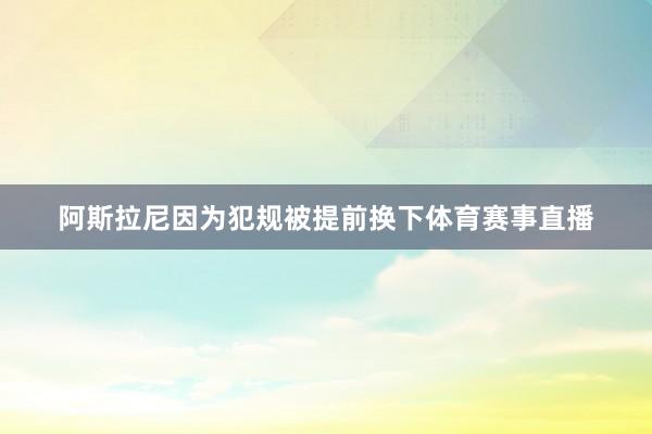 阿斯拉尼因为犯规被提前换下体育赛事直播