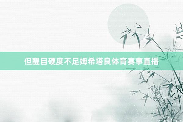 但醒目硬度不足姆希塔良体育赛事直播
