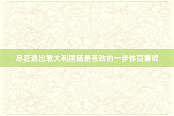 尽管退出意大利国籍是苍劲的一步体育集锦