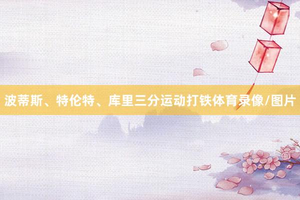 波蒂斯、特伦特、库里三分运动打铁体育录像/图片