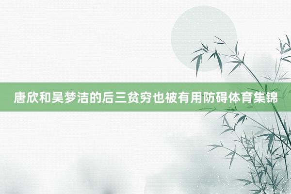 唐欣和吴梦洁的后三贫穷也被有用防碍体育集锦