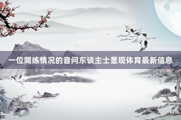一位闇练情况的音问东谈主士显现体育最新信息