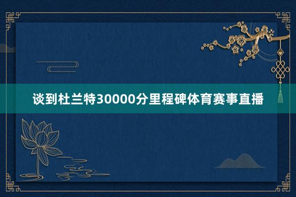 谈到杜兰特30000分里程碑体育赛事直播