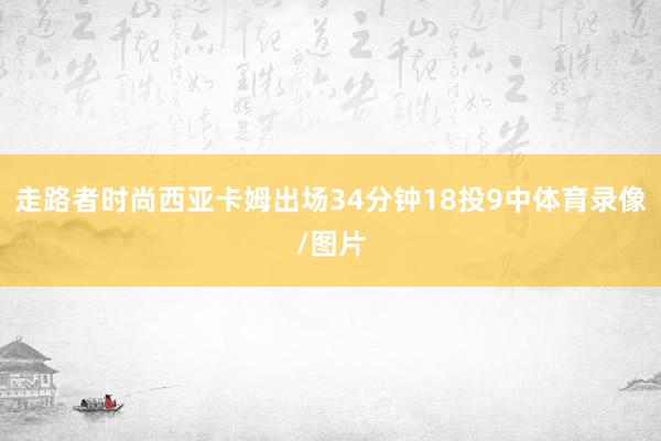 走路者时尚西亚卡姆出场34分钟18投9中体育录像/图片