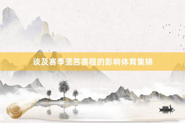谈及赛季坚苦赛程的影响体育集锦