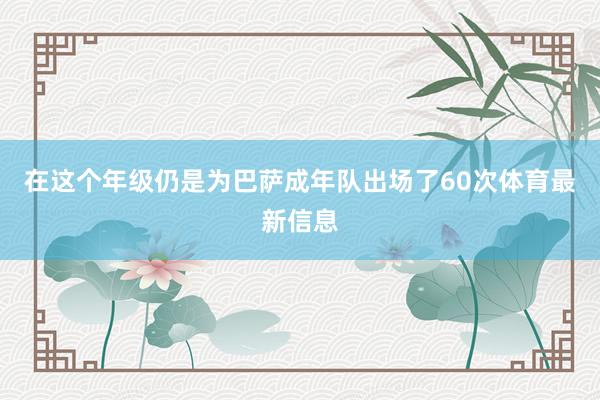 在这个年级仍是为巴萨成年队出场了60次体育最新信息