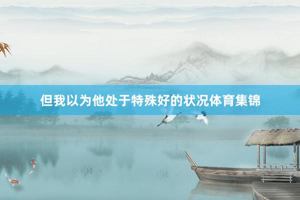 但我以为他处于特殊好的状况体育集锦