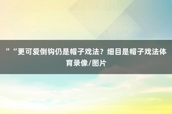 ”　　“更可爱倒钩仍是帽子戏法？细目是帽子戏法体育录像/图片
