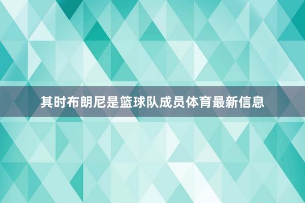 其时布朗尼是篮球队成员体育最新信息