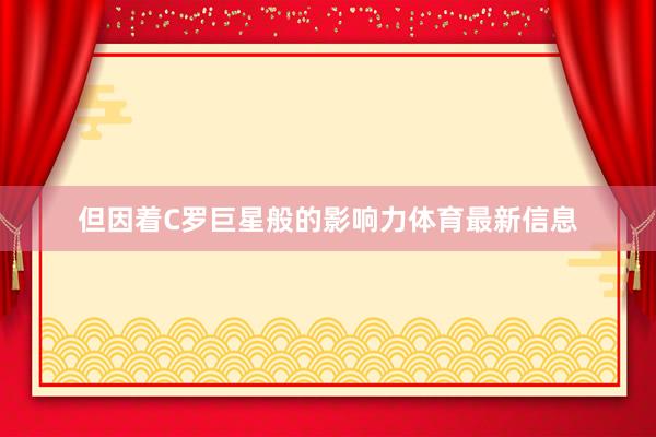 但因着C罗巨星般的影响力体育最新信息