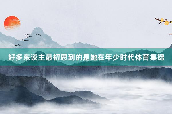 好多东谈主最初思到的是她在年少时代体育集锦