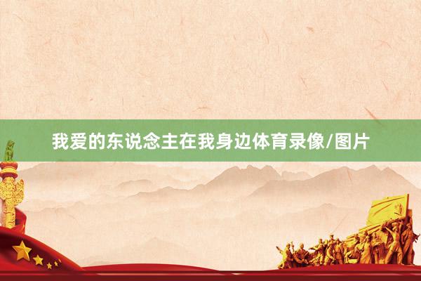 我爱的东说念主在我身边体育录像/图片