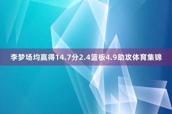 李梦场均赢得14.7分2.4篮板4.9助攻体育集锦