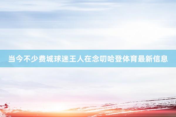 当今不少费城球迷王人在念叨哈登体育最新信息