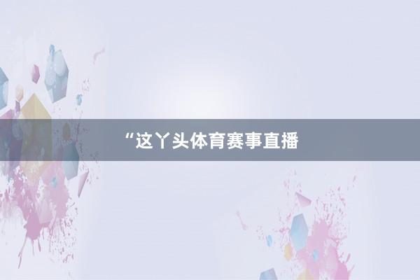 “这丫头体育赛事直播