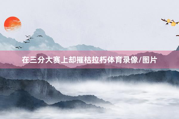 在三分大赛上却摧枯拉朽体育录像/图片