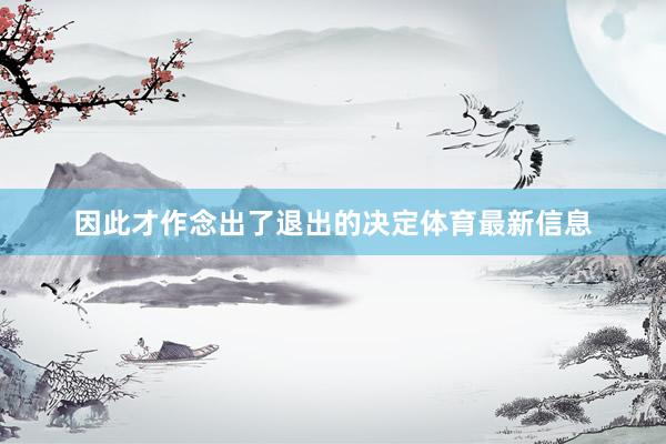 因此才作念出了退出的决定体育最新信息
