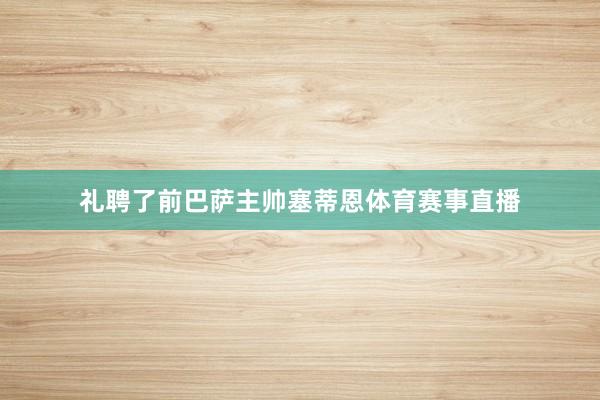 礼聘了前巴萨主帅塞蒂恩体育赛事直播