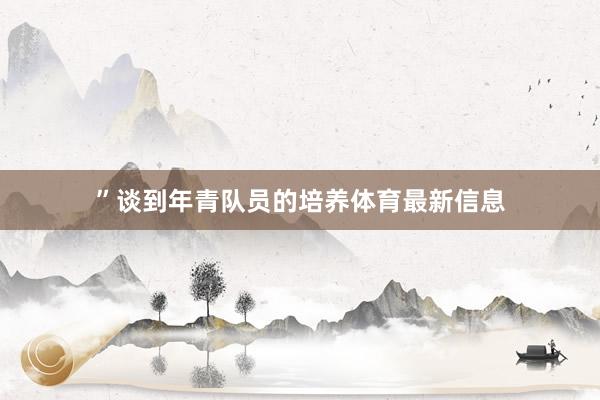 ”谈到年青队员的培养体育最新信息