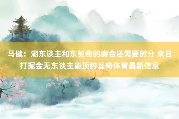 马健：湖东谈主和东契奇的磨合还需要时分 来日打掘金无东谈主能顶约基奇体育最新信息