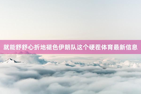 就能舒舒心折地褪色伊朗队这个硬茬体育最新信息
