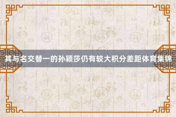 其与名交替一的孙颖莎仍有较大积分差距体育集锦