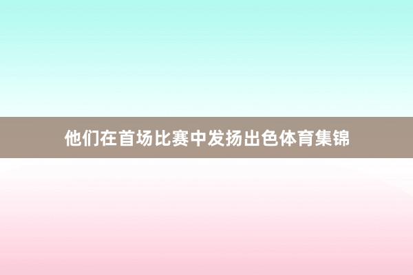 他们在首场比赛中发扬出色体育集锦