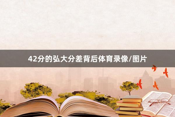 42分的弘大分差背后体育录像/图片