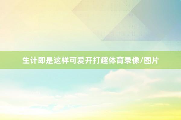 生计即是这样可爱开打趣体育录像/图片