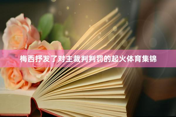 梅西抒发了对主裁判判罚的起火体育集锦