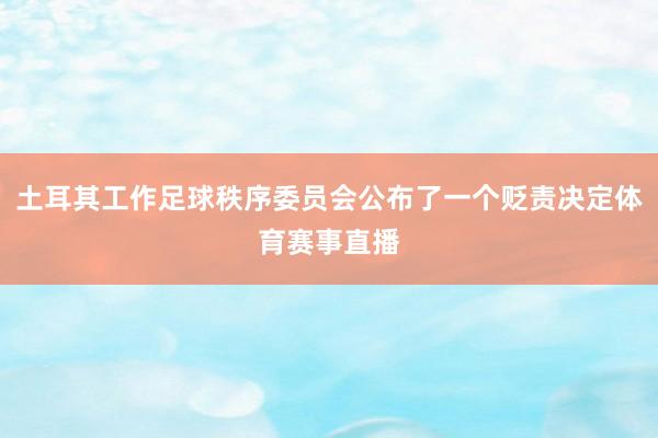 土耳其工作足球秩序委员会公布了一个贬责决定体育赛事直播