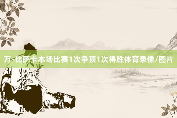 万-比萨卡本场比赛1次争顶1次得胜体育录像/图片