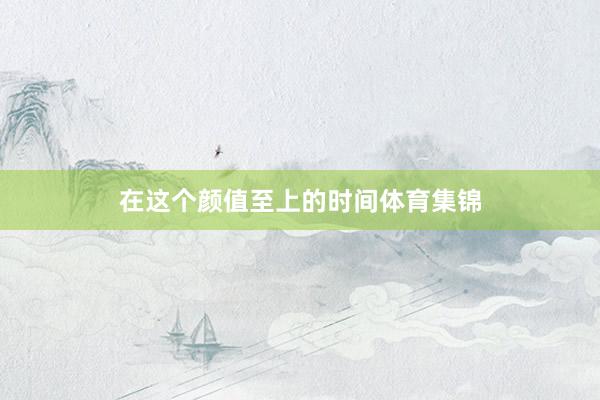 在这个颜值至上的时间体育集锦