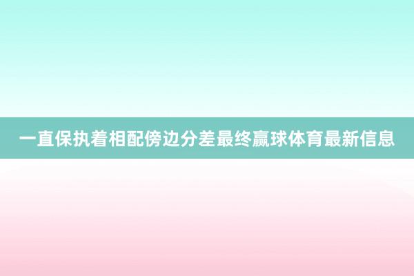 一直保执着相配傍边分差最终赢球体育最新信息