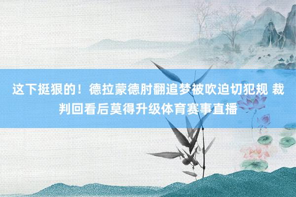 这下挺狠的！德拉蒙德肘翻追梦被吹迫切犯规 裁判回看后莫得升级体育赛事直播