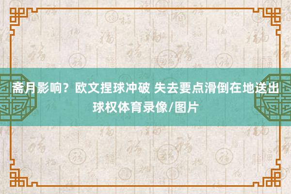 斋月影响？欧文捏球冲破 失去要点滑倒在地送出球权体育录像/图片