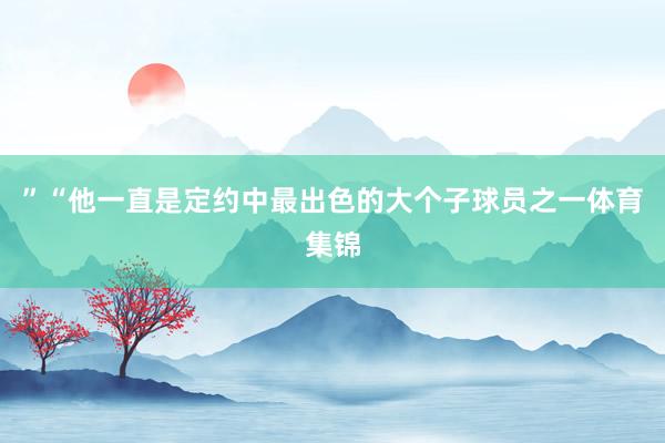”“他一直是定约中最出色的大个子球员之一体育集锦