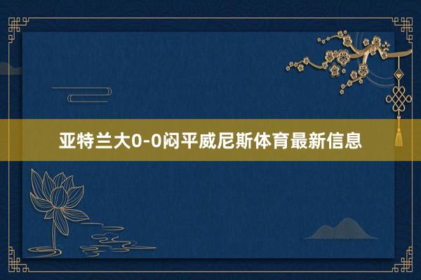 亚特兰大0-0闷平威尼斯体育最新信息